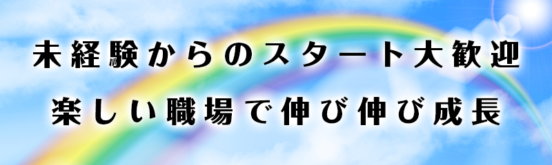 未経験からのスタート大歓迎。楽しい職場で伸び伸び成長。